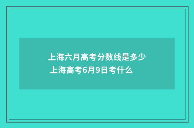 上海六月高考分数线是多少 上海高考6月9日考什么