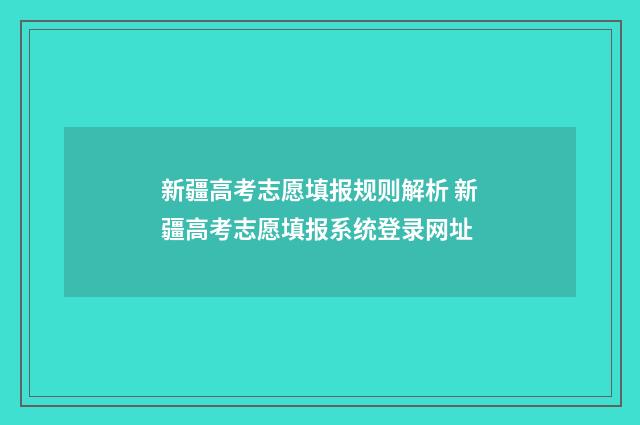 新疆高考志愿填报规则解析 新疆高考志愿填报系统登录网址