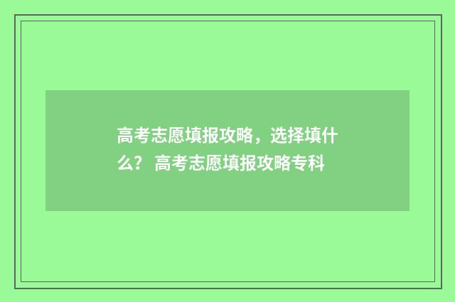 高考志愿填报攻略，选择填什么？ 高考志愿填报攻略专科