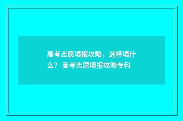 高考志愿填报攻略，选择填什么？ 高考志愿填报攻略专科