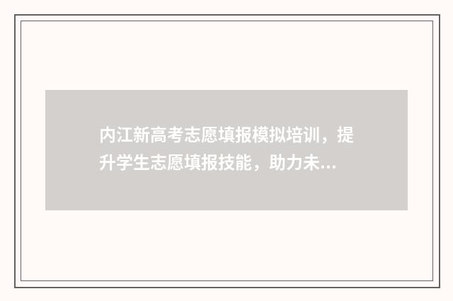 内江新高考志愿填报模拟培训，提升学生志愿填报技能，助力未来职业规划！ 内江高中志愿填报