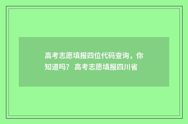 高考志愿填报四位代码查询，你知道吗？ 高考志愿填报四川省