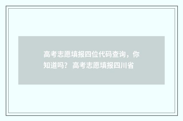 高考志愿填报四位代码查询，你知道吗？ 高考志愿填报四川省