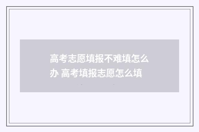 高考志愿填报不难填怎么办 高考填报志愿怎么填