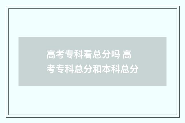 高考专科看总分吗 高考专科总分和本科总分