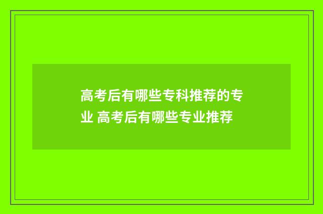 高考后有哪些专科推荐的专业 高考后有哪些专业推荐