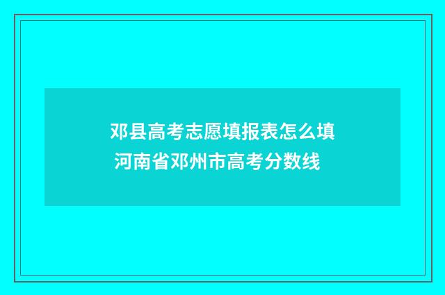 邓县高考志愿填报表怎么填 河南省邓州市高考分数线