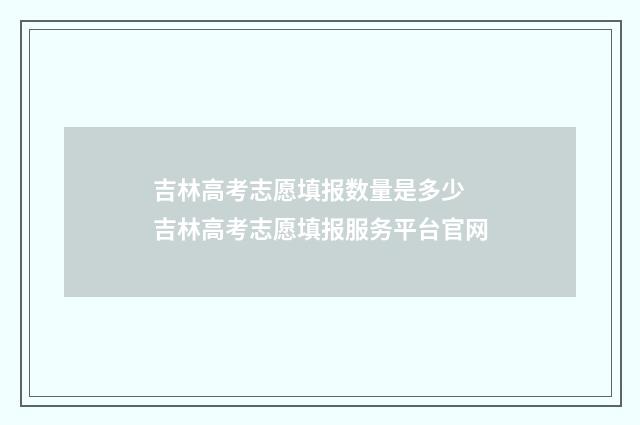 吉林高考志愿填报数量是多少 吉林高考志愿填报服务平台官网
