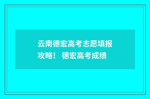 云南德宏高考志愿填报攻略！ 德宏高考成绩