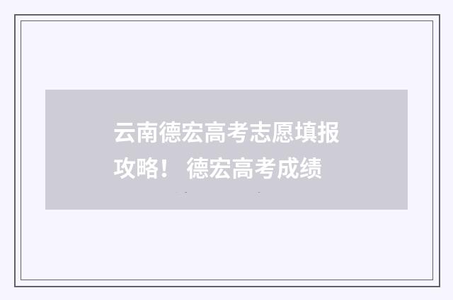 云南德宏高考志愿填报攻略！ 德宏高考成绩