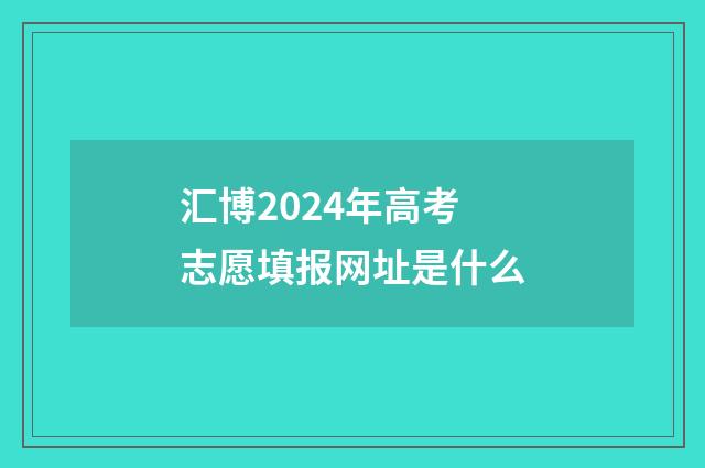 汇博2024年高考志愿填报网址是什么