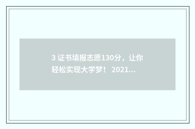 3 证书填报志愿130分，让你轻松实现大学梦！ 20213+证书志愿填报