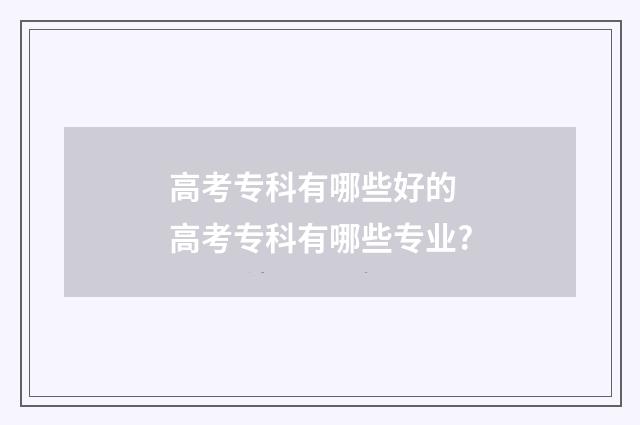 高考专科有哪些好的 高考专科有哪些专业?