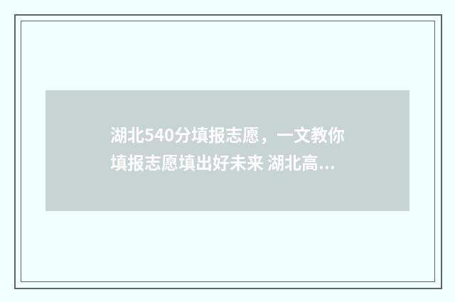 湖北540分填报志愿，一文教你填报志愿填出好未来 湖北高考540