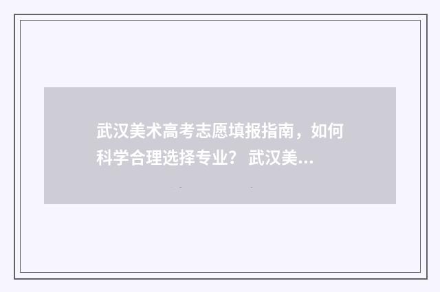 武汉美术高考志愿填报指南，如何科学合理选择专业？ 武汉美术生高考分数公式