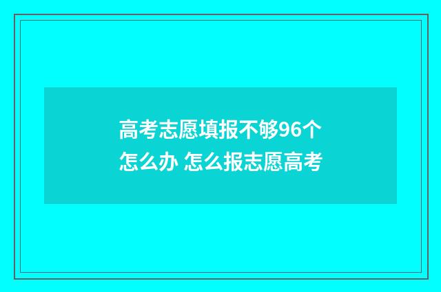 高考志愿填报不够96个怎么办 怎么报志愿高考