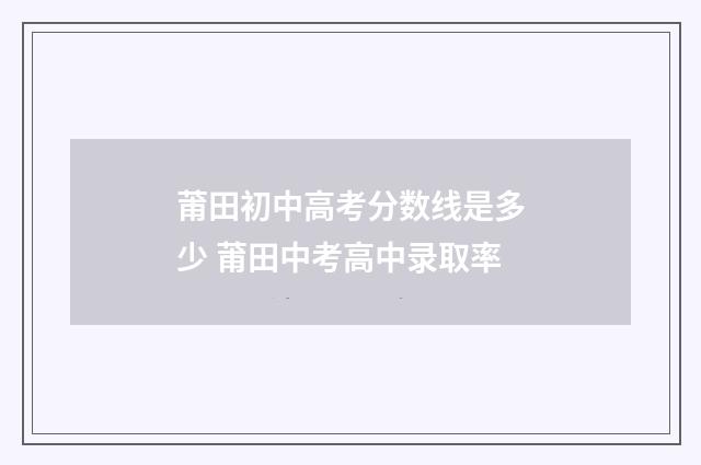 莆田初中高考分数线是多少 莆田中考高中录取率