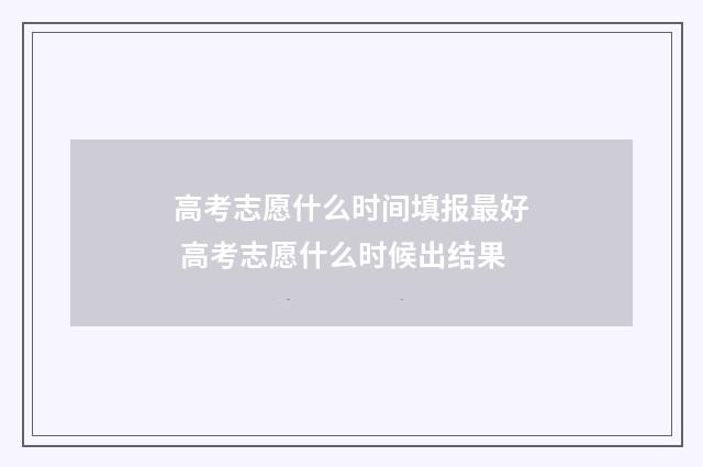 高考志愿什么时间填报最好 高考志愿什么时候出结果