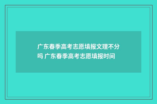 广东春季高考志愿填报文理不分吗 广东春季高考志愿填报时间