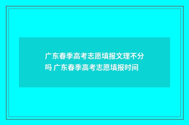 广东春季高考志愿填报文理不分吗 广东春季高考志愿填报时间