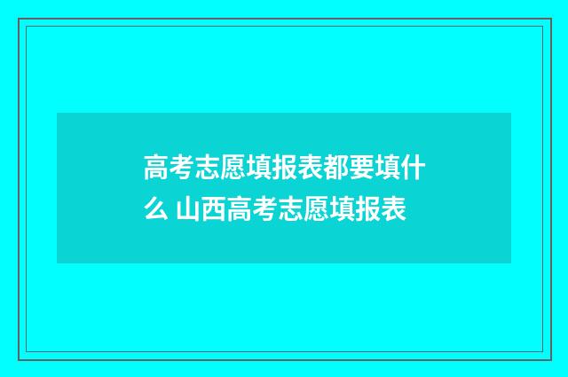 高考志愿填报表都要填什么 山西高考志愿填报表