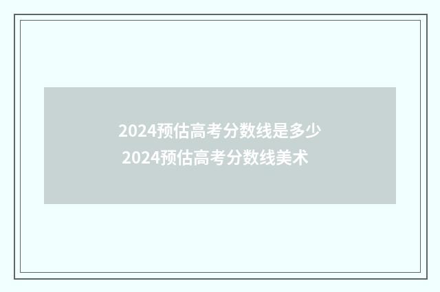 2024预估高考分数线是多少 2024预估高考分数线美术