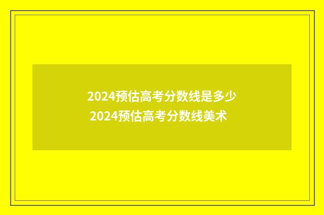 2024预估高考分数线是多少 2024预估高考分数线美术