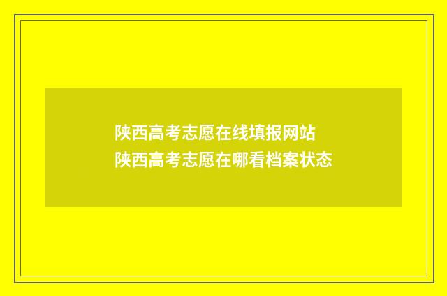 陕西高考志愿在线填报网站 陕西高考志愿在哪看档案状态
