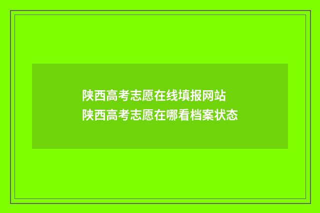陕西高考志愿在线填报网站 陕西高考志愿在哪看档案状态