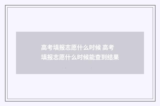 高考填报志愿什么时候 高考填报志愿什么时候能查到结果