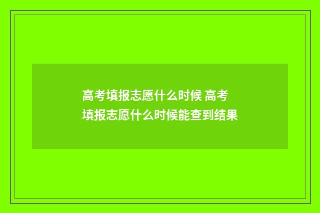 高考填报志愿什么时候 高考填报志愿什么时候能查到结果