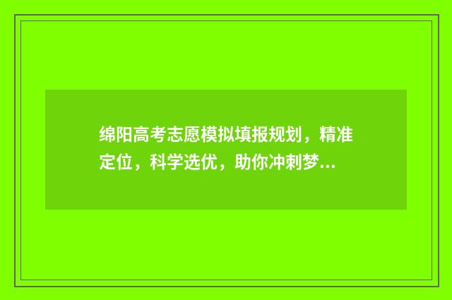 绵阳高考志愿模拟填报规划，精准定位，科学选优，助你冲刺梦想！ 绵阳高考志愿咨询机构