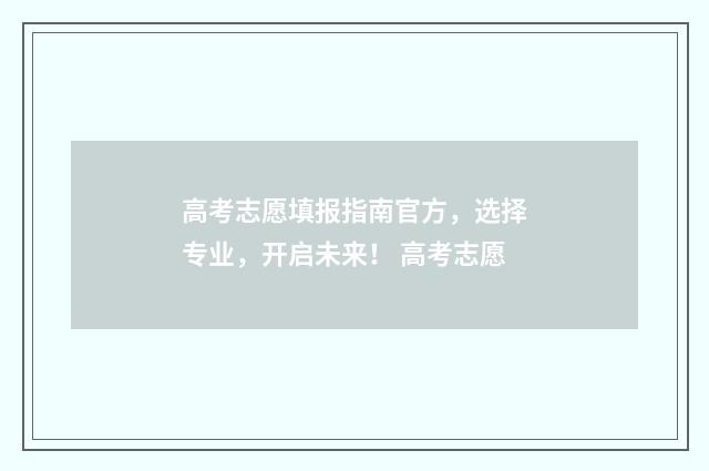 高考志愿填报指南官方，选择专业，开启未来！ 高考志愿
