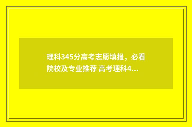 理科345分高考志愿填报，必看院校及专业推荐 高考理科453分是什么水平