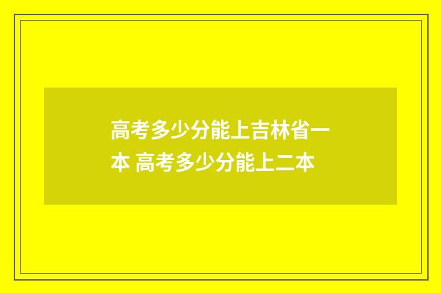 高考多少分能上吉林省一本 高考多少分能上二本