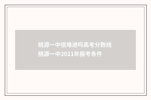 桃源一中很难进吗高考分数线 桃源一中2021年报考条件