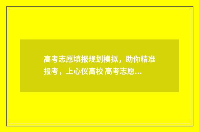 高考志愿填报规划模拟，助你精准报考，上心仪高校 高考志愿填报规划师培训