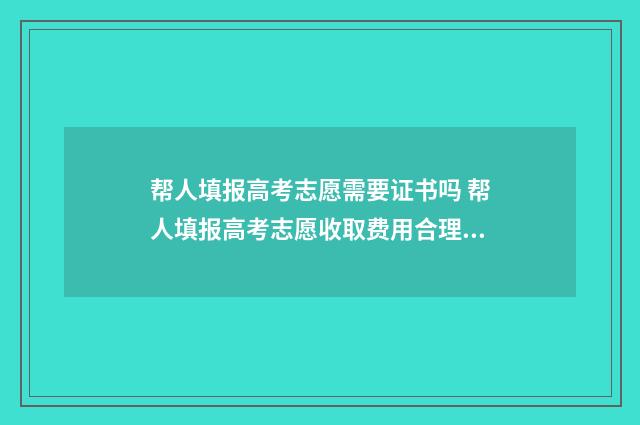 帮人填报高考志愿需要证书吗 帮人填报高考志愿收取费用合理吗