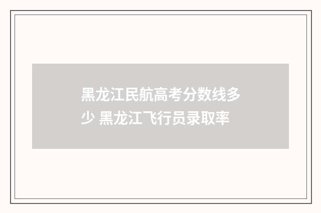 黑龙江民航高考分数线多少 黑龙江飞行员录取率