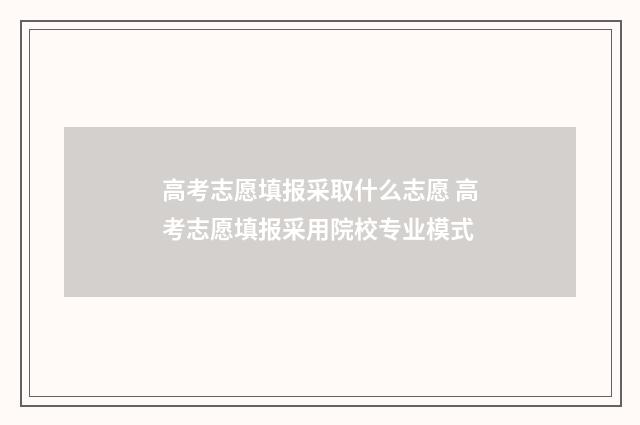 高考志愿填报采取什么志愿 高考志愿填报采用院校专业模式