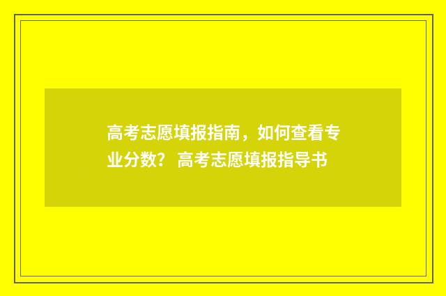 高考志愿填报指南，如何查看专业分数？ 高考志愿填报指导书