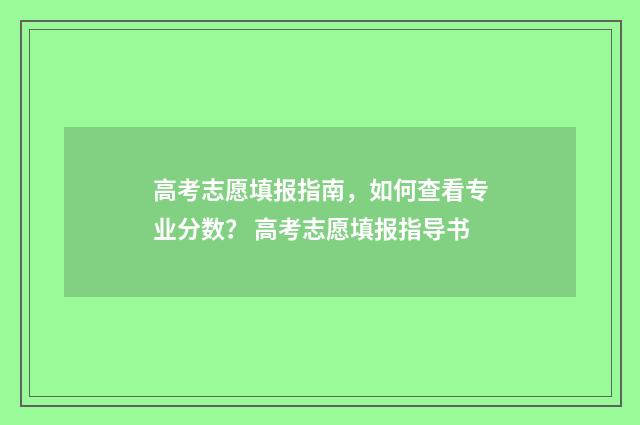 高考志愿填报指南，如何查看专业分数？ 高考志愿填报指导书