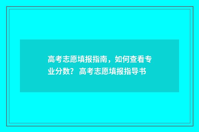 高考志愿填报指南，如何查看专业分数？ 高考志愿填报指导书