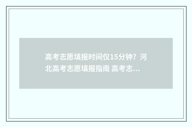高考志愿填报时间仅15分钟？河北高考志愿填报指南 高考志愿填报时间2024