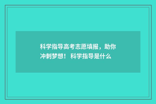 科学指导高考志愿填报，助你冲刺梦想！ 科学指导是什么