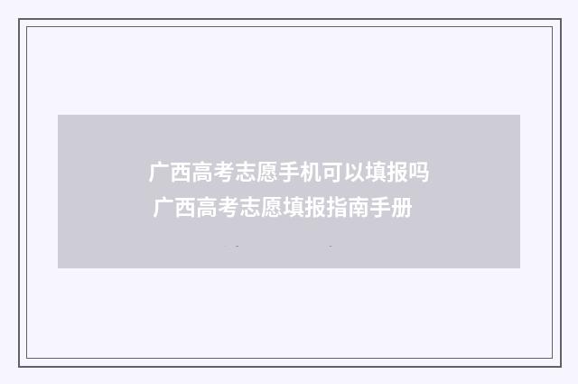 广西高考志愿手机可以填报吗 广西高考志愿填报指南手册
