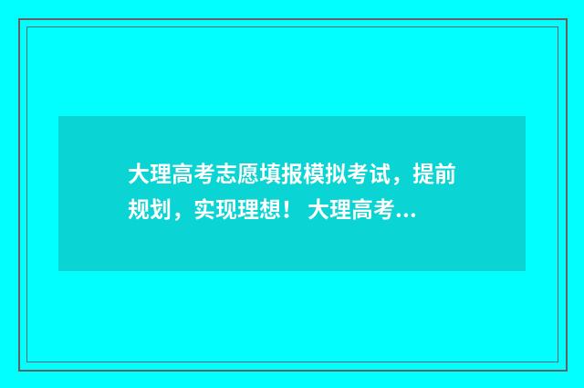 大理高考志愿填报模拟考试，提前规划，实现理想！ 大理高考志愿填报机构哪家好