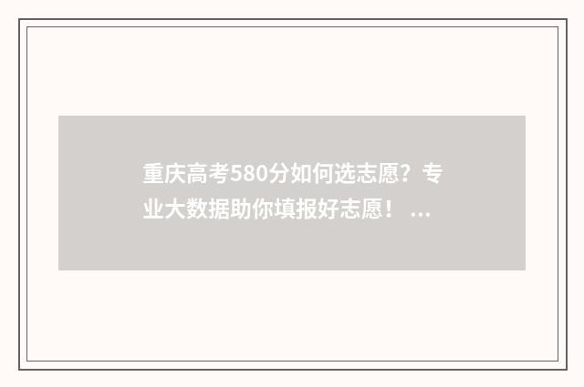 重庆高考580分如何选志愿？专业大数据助你填报好志愿！ 重庆高考598分算高分吗