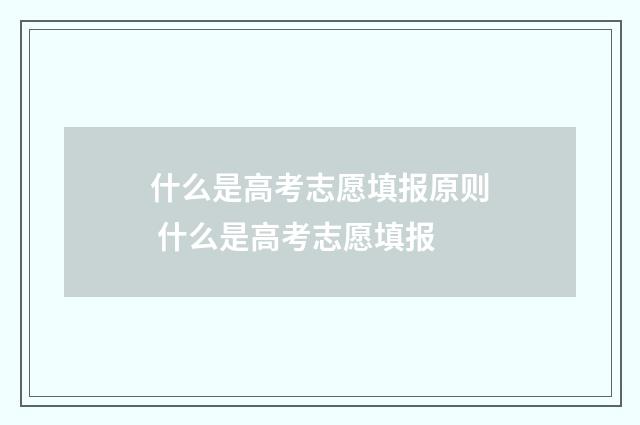 什么是高考志愿填报原则 什么是高考志愿填报