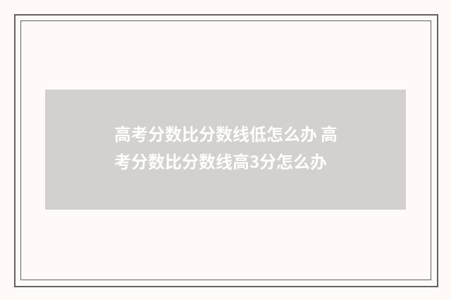 高考分数比分数线低怎么办 高考分数比分数线高3分怎么办